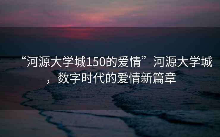 “河源大學(xué)城150的愛(ài)情”河源大學(xué)城，數(shù)字時(shí)代的愛(ài)情新篇章