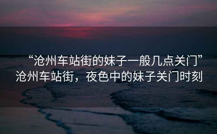 “滄州車站街的妹子一般幾點關門”滄州車站街，夜色中的妹子關門時刻