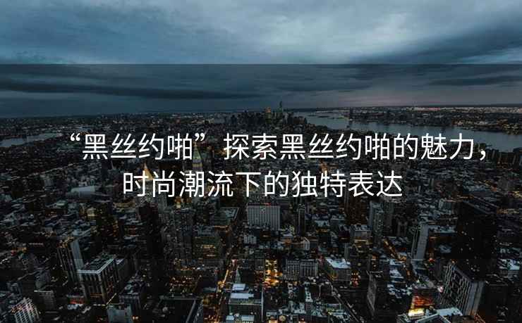 “黑絲約啪”探索黑絲約啪的魅力，時(shí)尚潮流下的獨(dú)特表達(dá)