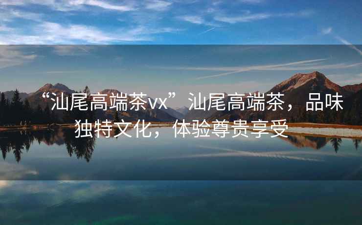 “汕尾高端茶vx”汕尾高端茶，品味獨特文化，體驗尊貴享受