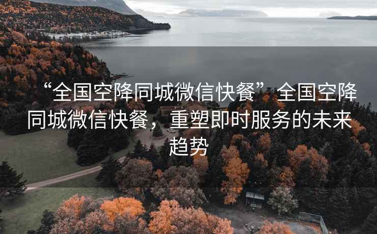 “全國(guó)空降同城微信快餐”全國(guó)空降同城微信快餐，重塑即時(shí)服務(wù)的未來(lái)趨勢(shì)