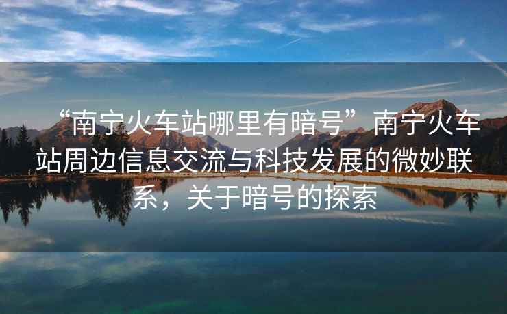 “南寧火車站哪里有暗號”南寧火車站周邊信息交流與科技發(fā)展的微妙聯(lián)系，關(guān)于暗號的探索