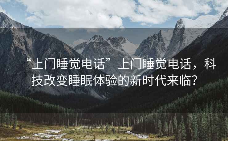 “上門睡覺電話”上門睡覺電話，科技改變睡眠體驗的新時代來臨？