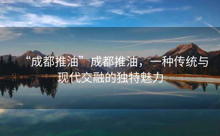 “成都推油”成都推油，一種傳統(tǒng)與現(xiàn)代交融的獨(dú)特魅力