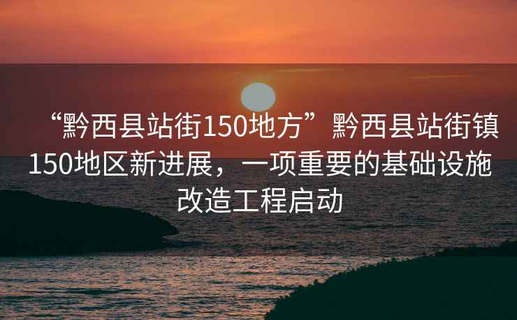“黔西縣站街150地方”黔西縣站街鎮(zhèn)150地區(qū)新進(jìn)展，一項(xiàng)重要的基礎(chǔ)設(shè)施改造工程啟動(dòng)