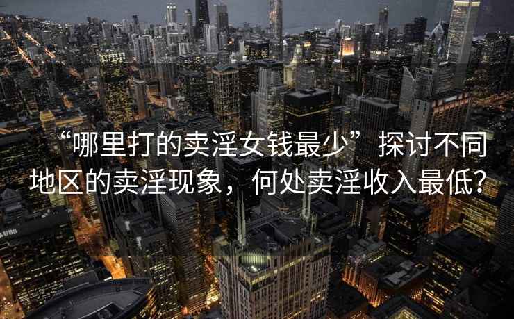 “哪里打的賣淫女錢最少”探討不同地區(qū)的賣淫現(xiàn)象，何處賣淫收入最低？