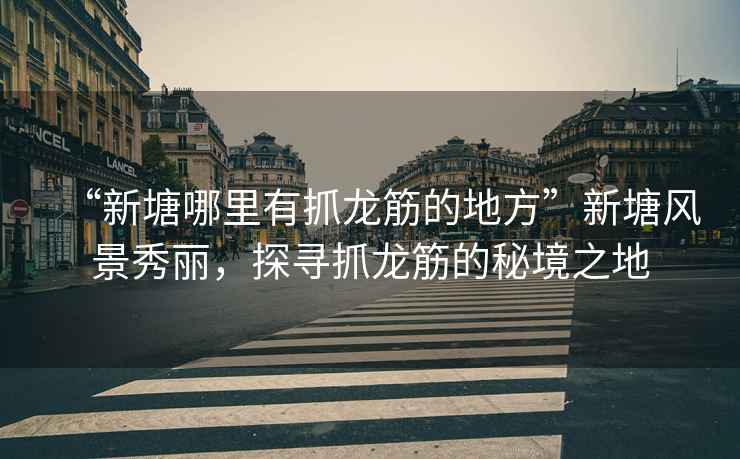 “新塘哪里有抓龍筋的地方”新塘風(fēng)景秀麗，探尋抓龍筋的秘境之地