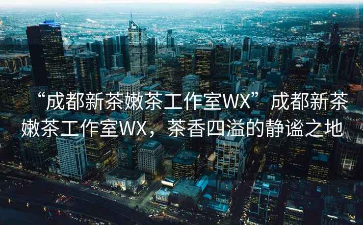 “成都新茶嫩茶工作室WX”成都新茶嫩茶工作室WX，茶香四溢的靜謐之地