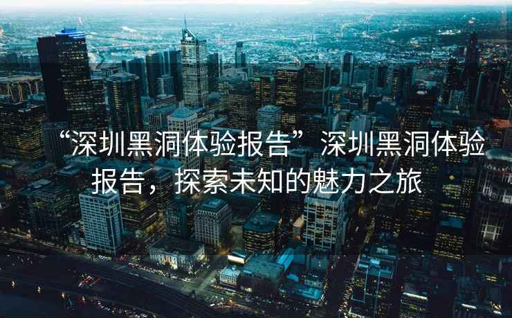 “深圳黑洞體驗報告”深圳黑洞體驗報告，探索未知的魅力之旅
