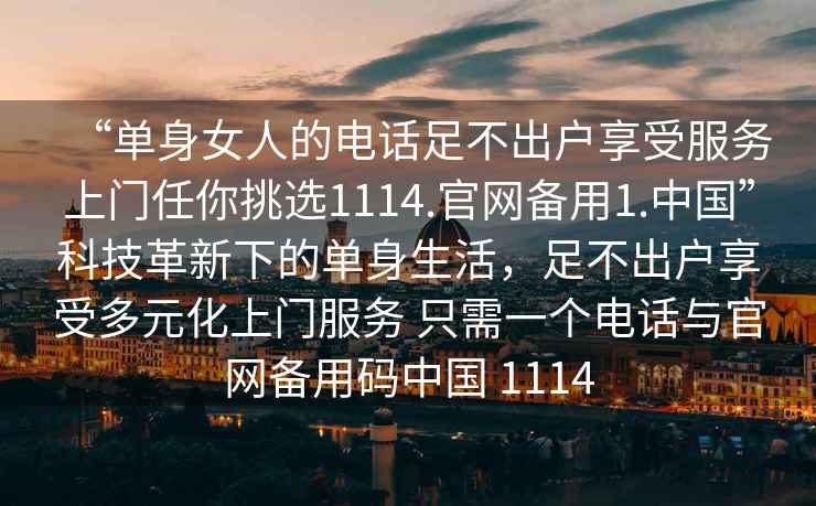 “單身女人的電話足不出戶享受服務上門任你挑選1114.官網(wǎng)備用1.中國”科技革新下的單身生活，足不出戶享受多元化上門服務 只需一個電話與官網(wǎng)備用碼中國 1114