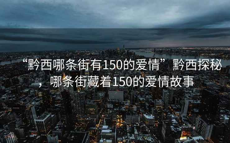 “黔西哪條街有150的愛情”黔西探秘，哪條街藏著150的愛情故事