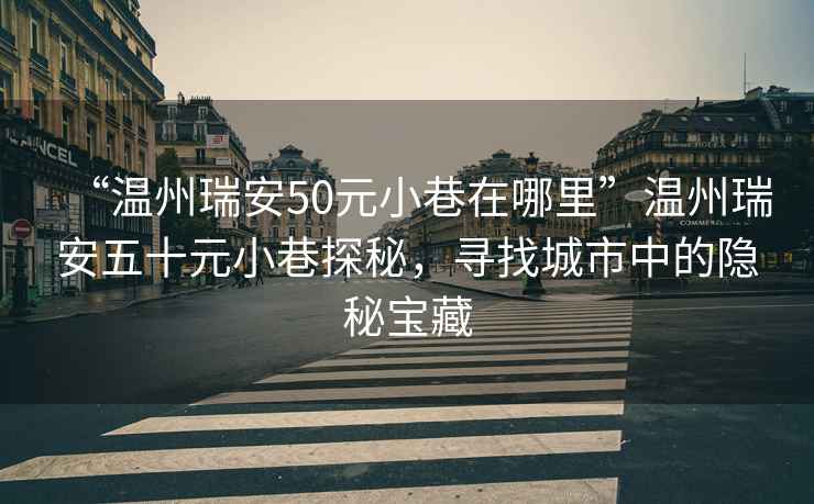 “溫州瑞安50元小巷在哪里”溫州瑞安五十元小巷探秘，尋找城市中的隱秘寶藏
