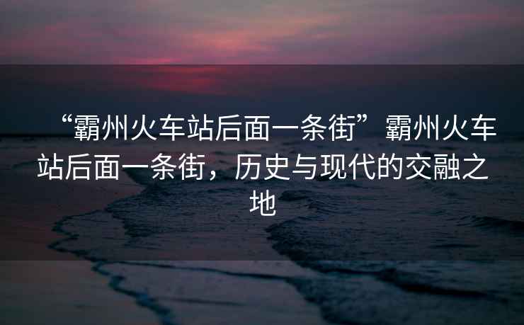“霸州火車站后面一條街”霸州火車站后面一條街，歷史與現(xiàn)代的交融之地