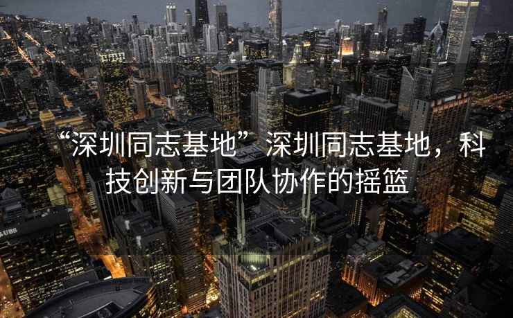 “深圳同志基地”深圳同志基地，科技創(chuàng)新與團隊協(xié)作的搖籃