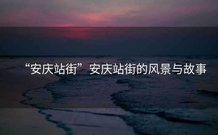 “安慶站街”安慶站街的風(fēng)景與故事