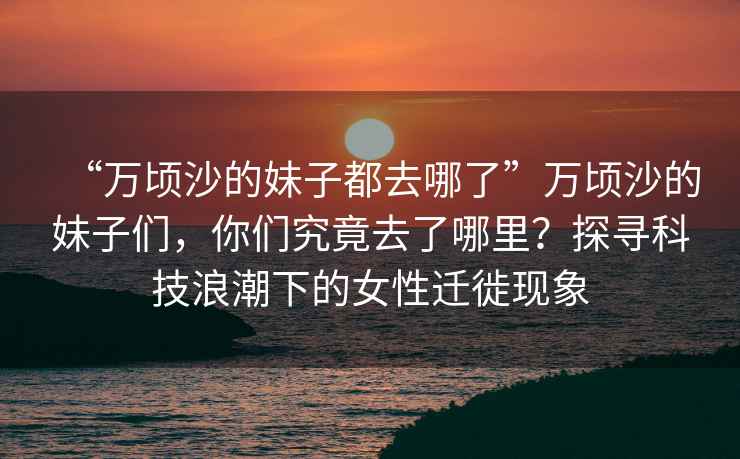 “萬(wàn)頃沙的妹子都去哪了”萬(wàn)頃沙的妹子們，你們究竟去了哪里？探尋科技浪潮下的女性遷徙現(xiàn)象