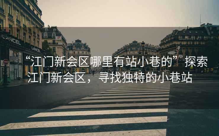 “江門(mén)新會(huì)區(qū)哪里有站小巷的”探索江門(mén)新會(huì)區(qū)，尋找獨(dú)特的小巷站