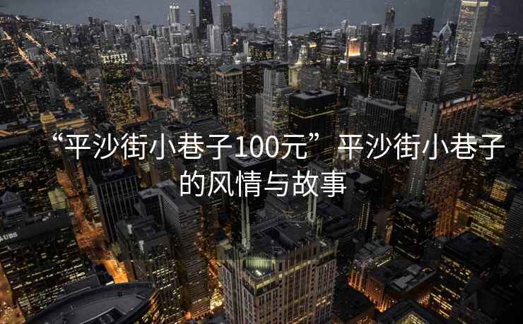 “平沙街小巷子100元”平沙街小巷子的風情與故事