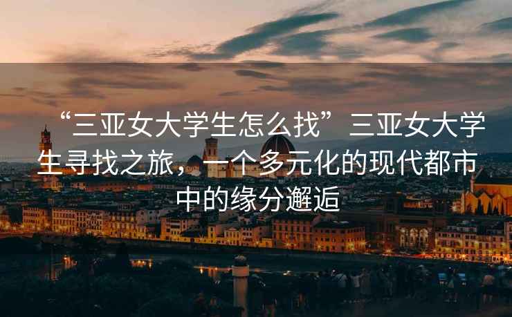 “三亞女大學(xué)生怎么找”三亞女大學(xué)生尋找之旅，一個(gè)多元化的現(xiàn)代都市中的緣分邂逅