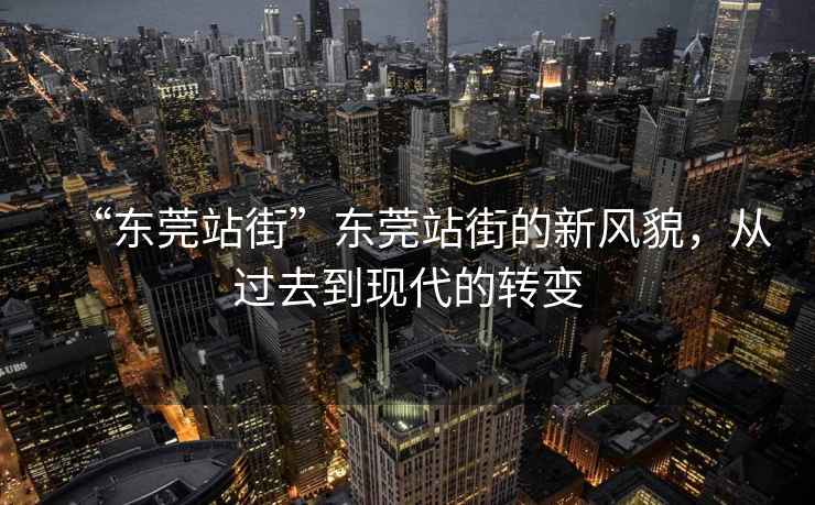 “東莞站街”東莞站街的新風(fēng)貌，從過去到現(xiàn)代的轉(zhuǎn)變