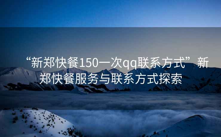 “新鄭快餐150一次qq聯(lián)系方式”新鄭快餐服務(wù)與聯(lián)系方式探索