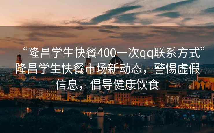 “隆昌學生快餐400一次qq聯(lián)系方式”隆昌學生快餐市場新動態(tài)，警惕虛假信息，倡導健康飲食