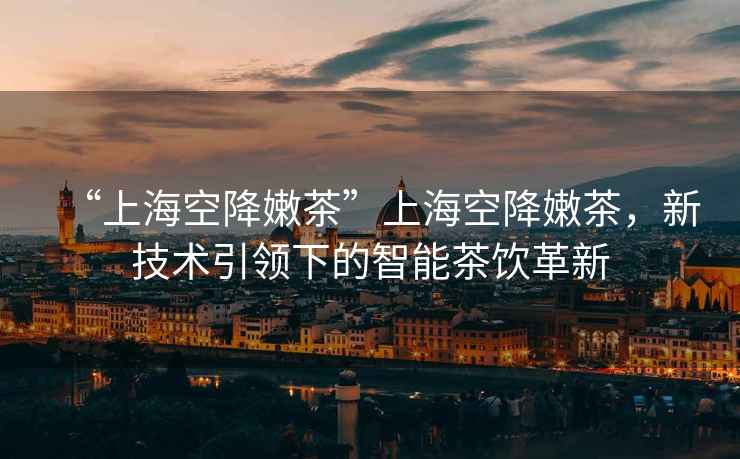 “上?？战的鄄琛鄙虾？战的鄄?，新技術(shù)引領(lǐng)下的智能茶飲革新