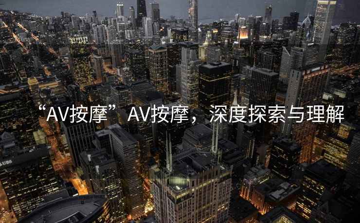 “AV按摩”AV按摩，深度探索與理解