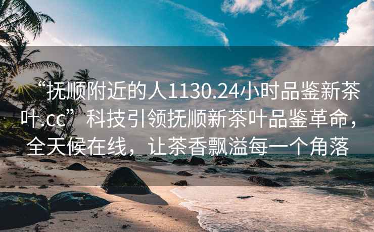 “撫順附近的人1130.24小時品鑒新茶葉.cc”科技引領(lǐng)撫順新茶葉品鑒革命，全天候在線，讓茶香飄溢每一個角落