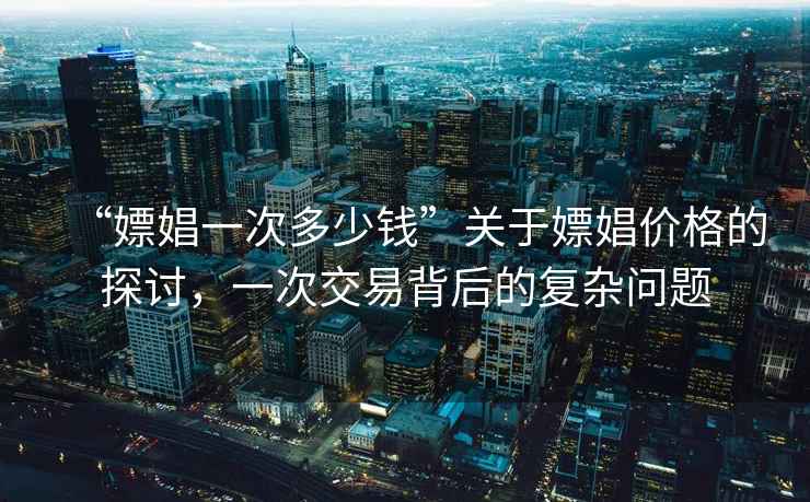 “嫖娼一次多少錢(qián)”關(guān)于嫖娼價(jià)格的探討，一次交易背后的復(fù)雜問(wèn)題