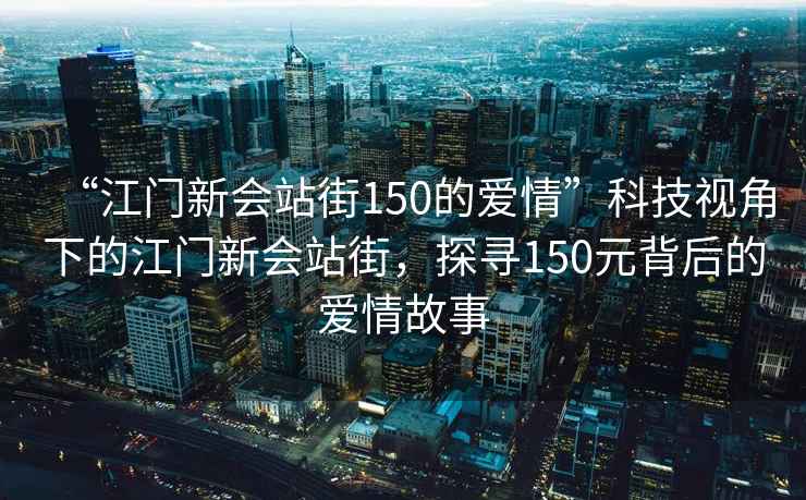 “江門新會站街150的愛情”科技視角下的江門新會站街，探尋150元背后的愛情故事