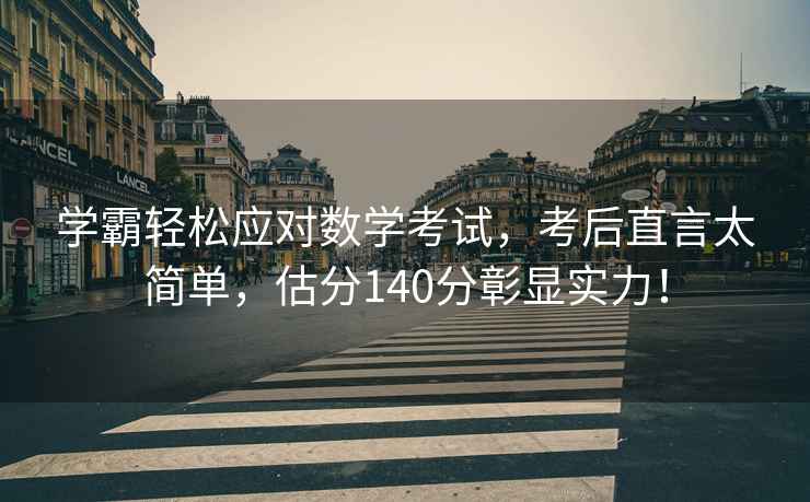 學(xué)霸輕松應(yīng)對數(shù)學(xué)考試，考后直言太簡單，估分140分彰顯實(shí)力！