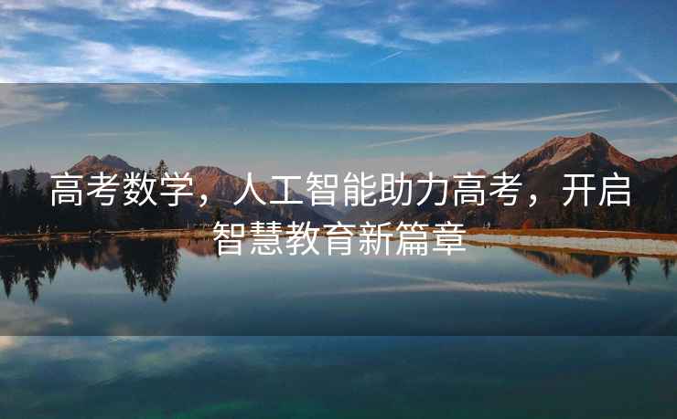 高考數(shù)學(xué)，人工智能助力高考，開(kāi)啟智慧教育新篇章