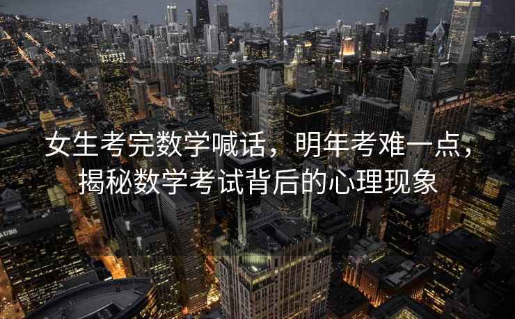 女生考完數(shù)學喊話，明年考難一點，揭秘數(shù)學考試背后的心理現(xiàn)象