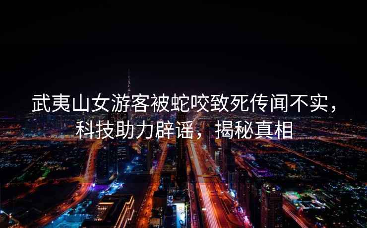 武夷山女游客被蛇咬致死傳聞不實，科技助力辟謠，揭秘真相