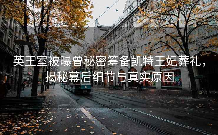 英王室被曝曾秘密籌備凱特王妃葬禮，揭秘幕后細節(jié)與真實原因