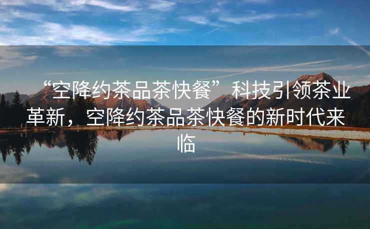 “空降約茶品茶快餐”科技引領(lǐng)茶業(yè)革新，空降約茶品茶快餐的新時(shí)代來臨