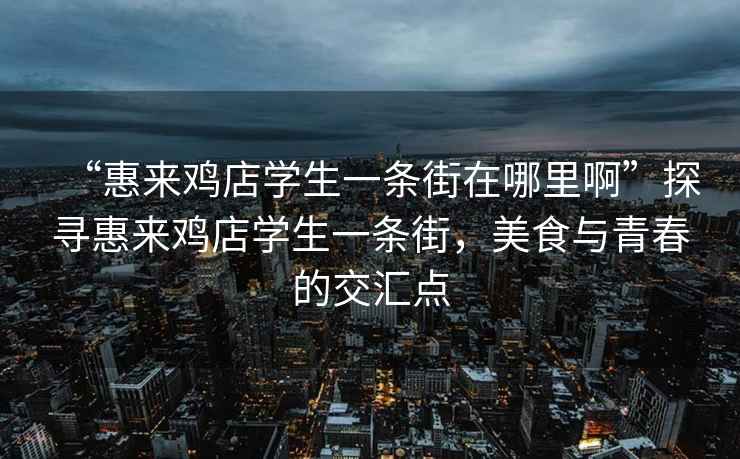 “惠來雞店學(xué)生一條街在哪里啊”探尋惠來雞店學(xué)生一條街，美食與青春的交匯點(diǎn)