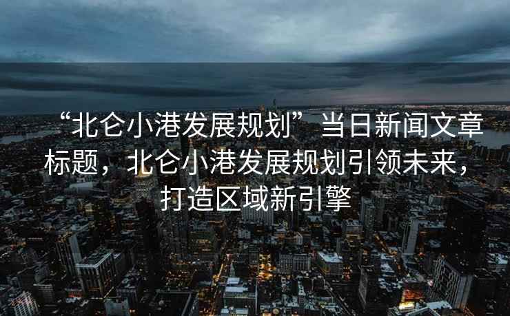 “北侖小港發(fā)展規(guī)劃”當日新聞文章標題，北侖小港發(fā)展規(guī)劃引領(lǐng)未來，打造區(qū)域新引擎