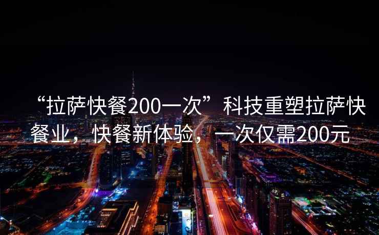 “拉薩快餐200一次”科技重塑拉薩快餐業(yè)，快餐新體驗，一次僅需200元
