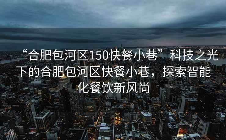 “合肥包河區(qū)150快餐小巷”科技之光下的合肥包河區(qū)快餐小巷，探索智能化餐飲新風(fēng)尚