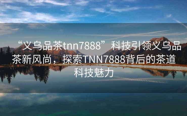 “義烏品茶tnn7888”科技引領(lǐng)義烏品茶新風尚，探索TNN7888背后的茶道科技魅力