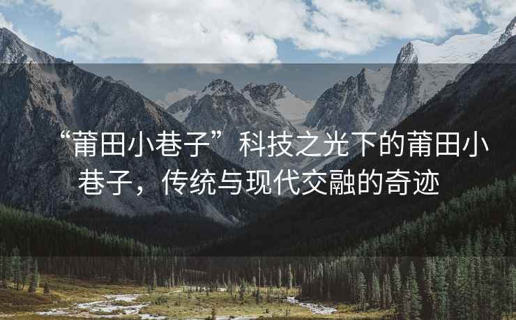 “莆田小巷子”科技之光下的莆田小巷子，傳統(tǒng)與現(xiàn)代交融的奇跡