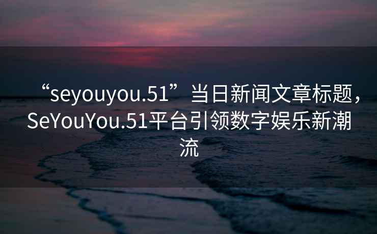 “seyouyou.51”當日新聞文章標題，SeYouYou.51平臺引領數(shù)字娛樂新潮流