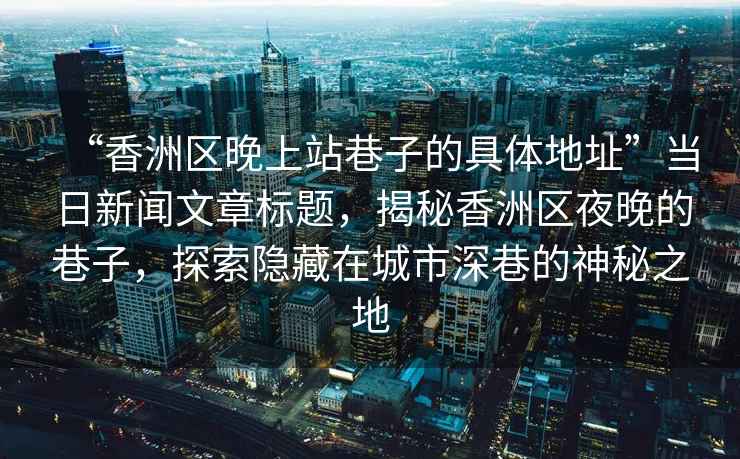 “香洲區(qū)晚上站巷子的具體地址”當(dāng)日新聞文章標(biāo)題，揭秘香洲區(qū)夜晚的巷子，探索隱藏在城市深巷的神秘之地
