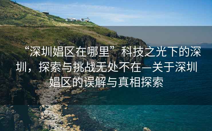 “深圳娼區(qū)在哪里”科技之光下的深圳，探索與挑戰(zhàn)無處不在—關(guān)于深圳娼區(qū)的誤解與真相探索