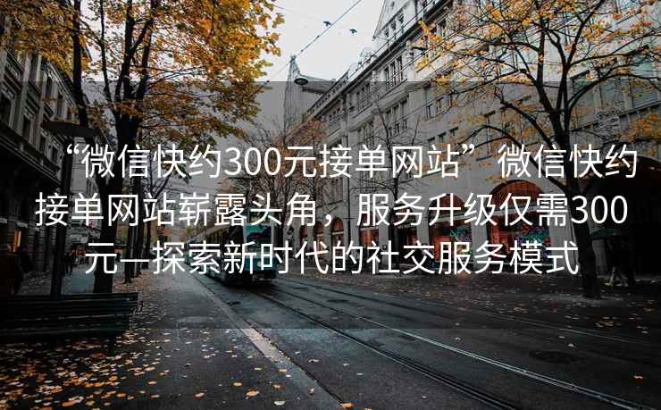 “微信快約300元接單網(wǎng)站”微信快約接單網(wǎng)站嶄露頭角，服務(wù)升級僅需300元—探索新時代的社交服務(wù)模式