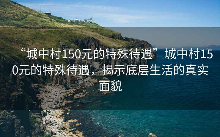 “城中村150元的特殊待遇”城中村150元的特殊待遇，揭示底層生活的真實面貌