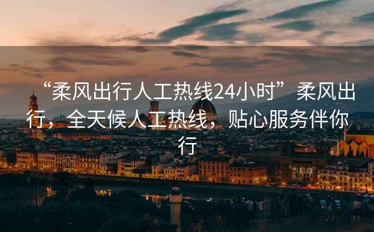 “柔風出行人工熱線24小時”柔風出行，全天候人工熱線，貼心服務伴你行