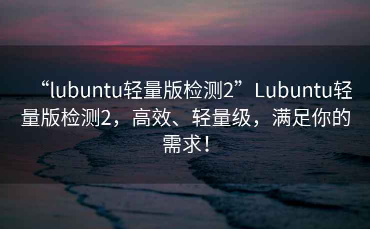 “l(fā)ubuntu輕量版檢測2”Lubuntu輕量版檢測2，高效、輕量級，滿足你的需求！